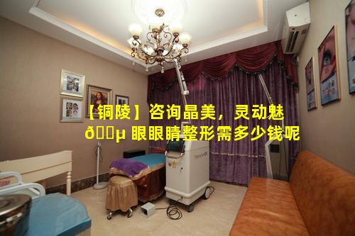 【铜陵】咨询晶美，灵动魅 🌵 眼眼睛整形需多少钱呢